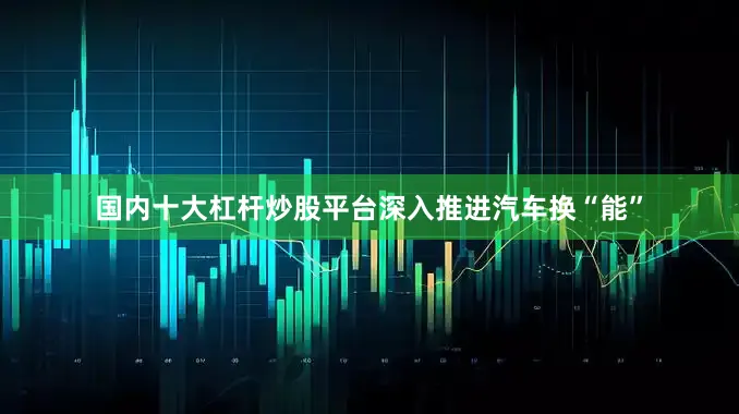 国内十大杠杆炒股平台深入推进汽车换“能”