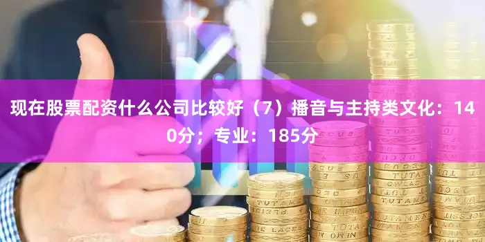 现在股票配资什么公司比较好（7）播音与主持类文化：140分；专业：185分