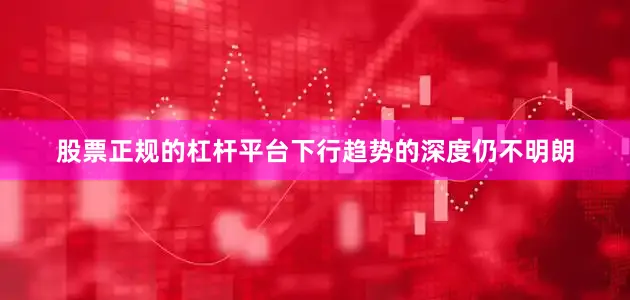 股票正规的杠杆平台下行趋势的深度仍不明朗