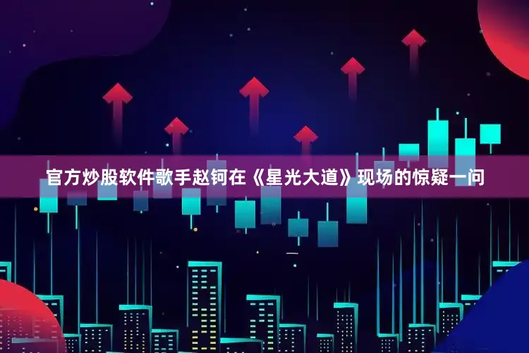 官方炒股软件歌手赵钶在《星光大道》现场的惊疑一问