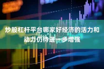 炒股杠杆平台哪家好经济的活力和动力仍待进一步增强