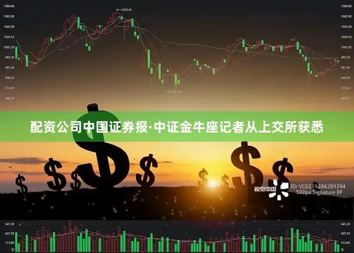 配资公司中国证券报·中证金牛座记者从上交所获悉