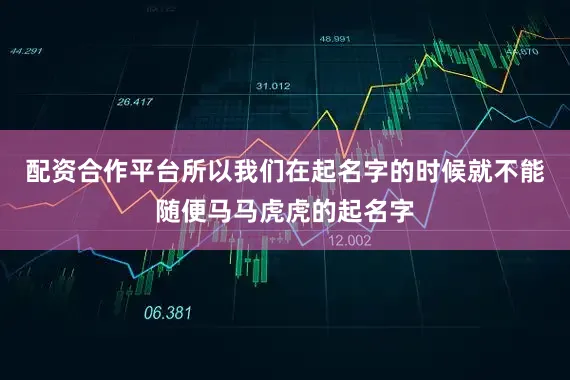 配资合作平台所以我们在起名字的时候就不能随便马马虎虎的起名字