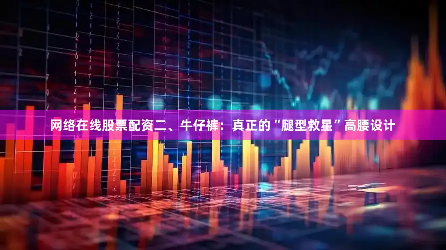 网络在线股票配资二、牛仔裤：真正的“腿型救星”高腰设计