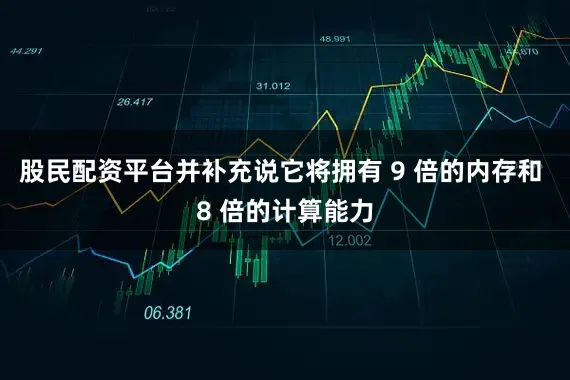 股民配资平台并补充说它将拥有 9 倍的内存和 8 倍的计算能力