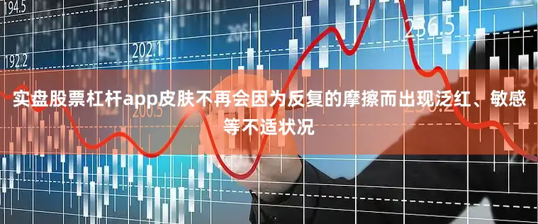 实盘股票杠杆app皮肤不再会因为反复的摩擦而出现泛红、敏感等不适状况