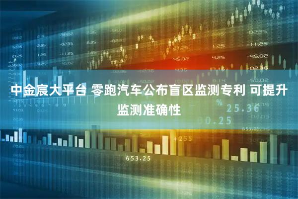 中金宸大平台 零跑汽车公布盲区监测专利 可提升监测准确性