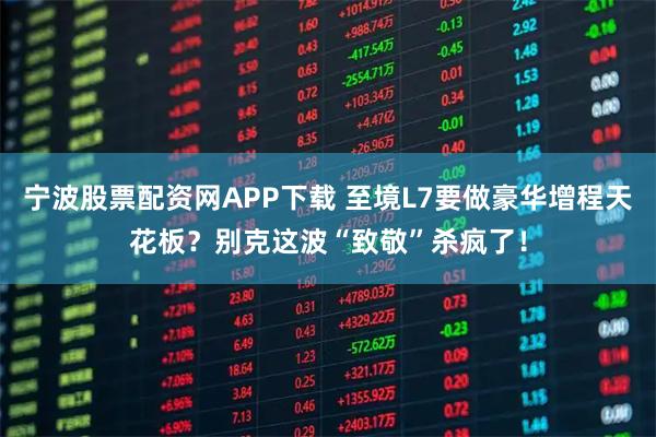 宁波股票配资网APP下载 至境L7要做豪华增程天花板？别克这波“致敬”杀疯了！