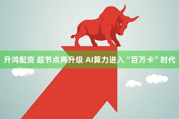 升鸿配资 超节点再升级 AI算力进入“百万卡”时代