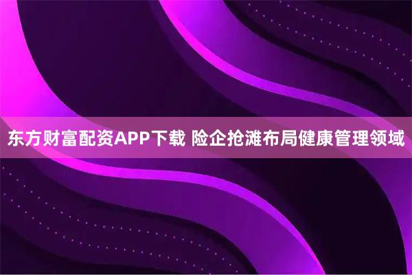 东方财富配资APP下载 险企抢滩布局健康管理领域