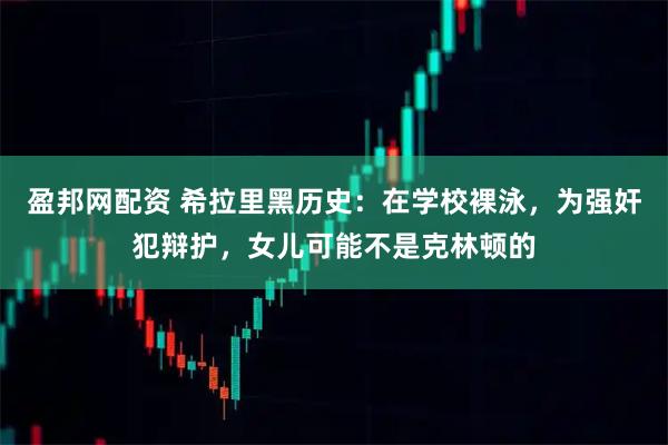 盈邦网配资 希拉里黑历史：在学校裸泳，为强奸犯辩护，女儿可能不是克林顿的