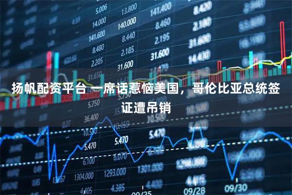 扬帆配资平台 一席话惹恼美国，哥伦比亚总统签证遭吊销