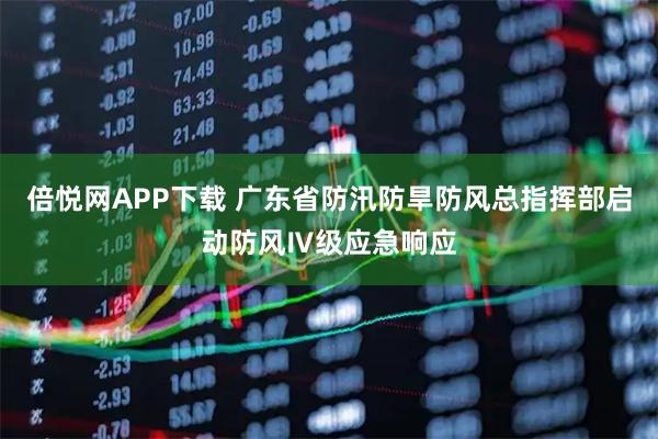 倍悦网APP下载 广东省防汛防旱防风总指挥部启动防风Ⅳ级应急响应