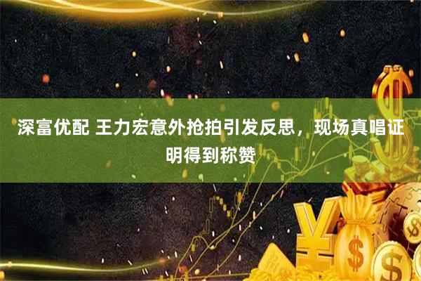 深富优配 王力宏意外抢拍引发反思，现场真唱证明得到称赞