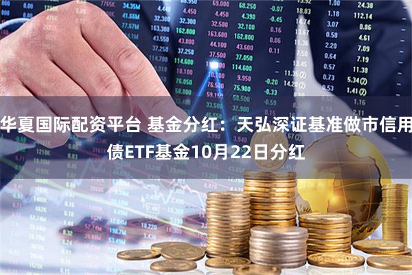 华夏国际配资平台 基金分红：天弘深证基准做市信用债ETF基金10月22日分红