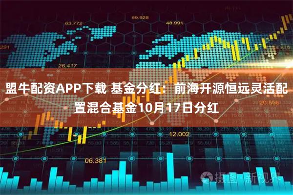盟牛配资APP下载 基金分红:前海开源恒远灵活配置混合基金10月17日分红