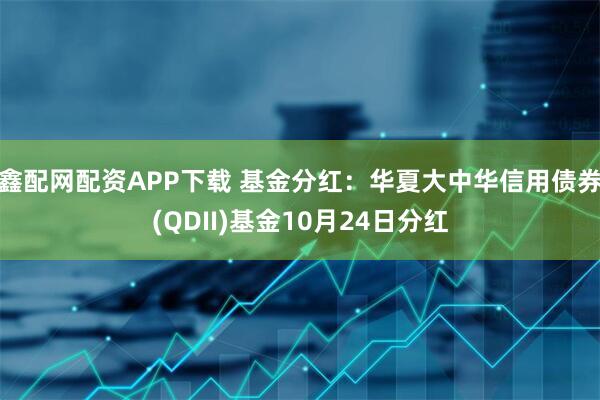鑫配网配资APP下载 基金分红:华夏大中华信用债券(QDII)基金10月24日分红