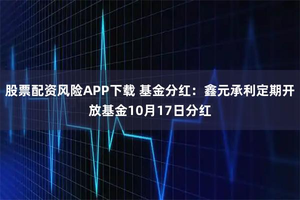 股票配资风险APP下载 基金分红:鑫元承利定期开放基金10月17日分红