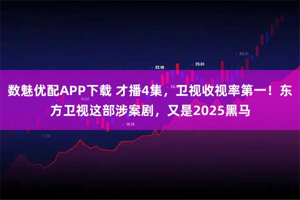 数魅优配APP下载 才播4集，卫视收视率第一！东方卫视这部涉案剧，又是2025黑马