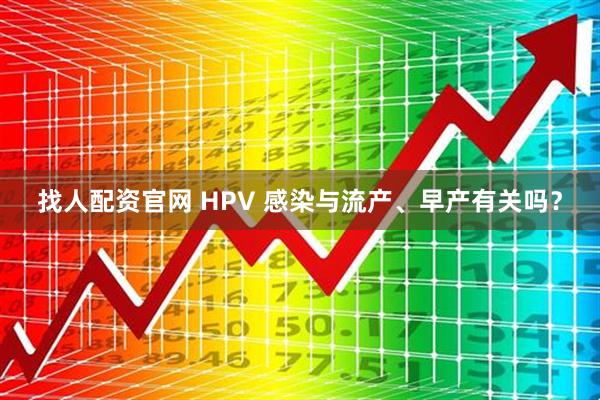 找人配资官网 HPV 感染与流产、早产有关吗？