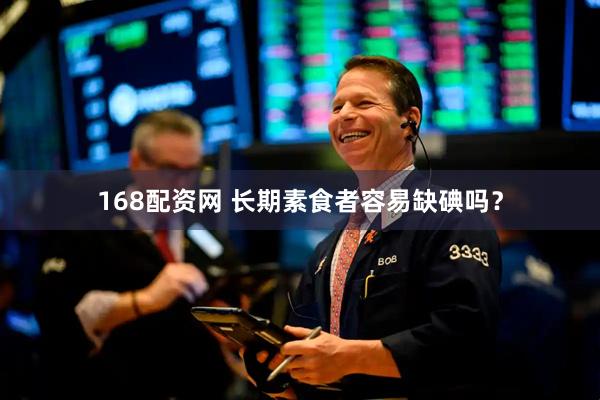 168配资网 长期素食者容易缺碘吗？