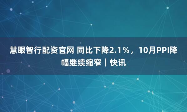 慧眼智行配资官网 同比下降2.1％，10月PPI降幅继续缩窄｜快讯
