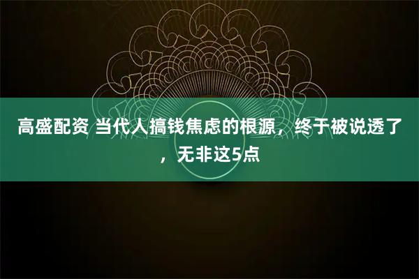 高盛配资 当代人搞钱焦虑的根源,终于被说透了,无非这5点