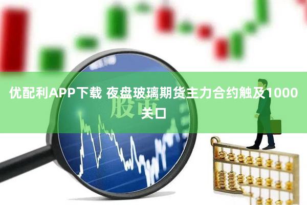 优配利APP下载 夜盘玻璃期货主力合约触及1000关口