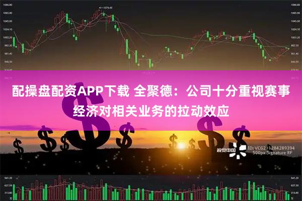 配操盘配资APP下载 全聚德:公司十分重视赛事经济对相关业务的拉动效应