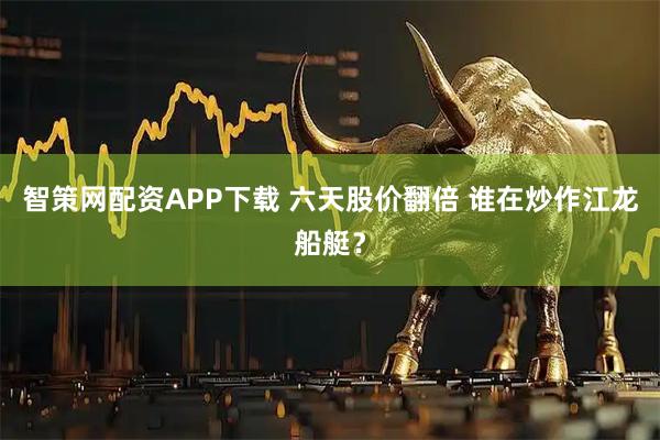 智策网配资APP下载 六天股价翻倍 谁在炒作江龙船艇？
