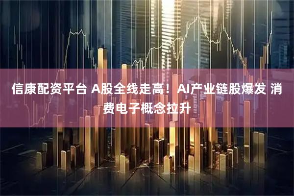 信康配资平台 A股全线走高！AI产业链股爆发 消费电子概念拉升