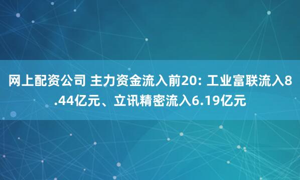 网上配资公司 主力资金流入前20: 工业富联流入8.44亿元、立讯精密流入6.19亿元