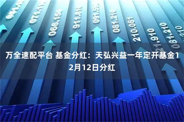 万全速配平台 基金分红：天弘兴益一年定开基金12月12日分红
