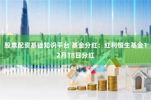 股票配资基础知识平台 基金分红:红利恒生基金12月18日分红