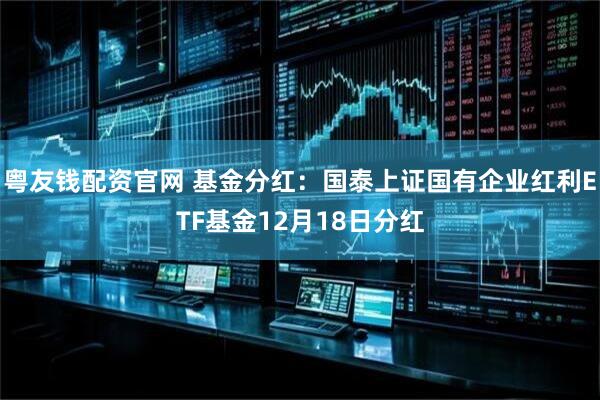 粤友钱配资官网 基金分红：国泰上证国有企业红利ETF基金12月18日分红