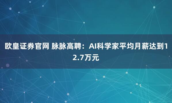 欧皇证券官网 脉脉高聘：AI科学家平均月薪达到12.7万元