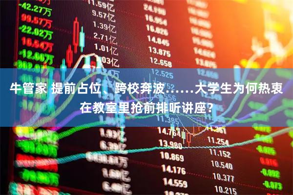 牛管家 提前占位、跨校奔波……大学生为何热衷在教室里抢前排听讲座？
