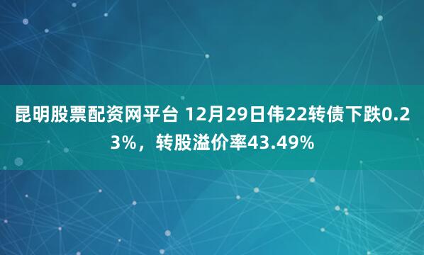 昆明股票配资网平台 12月29日伟22转债下跌0.23%，转股溢价率43.49%