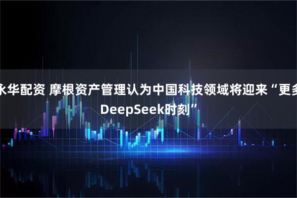 永华配资 摩根资产管理认为中国科技领域将迎来“更多DeepSeek时刻”