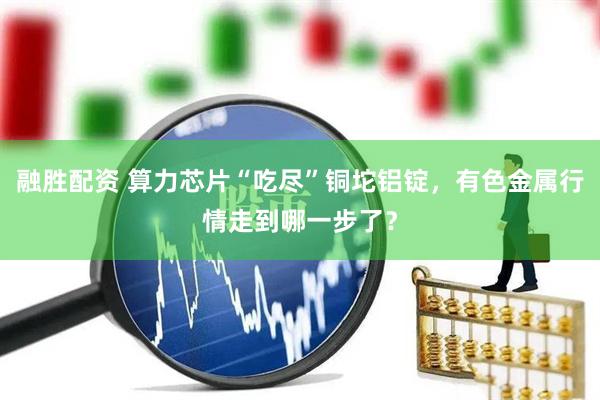 融胜配资 算力芯片“吃尽”铜坨铝锭，有色金属行情走到哪一步了？