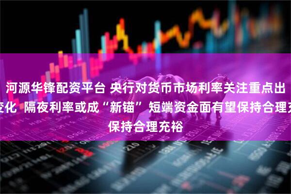 河源华锋配资平台 央行对货币市场利率关注重点出现变化  隔夜利率或成“新锚” 短端资金面有望保持合理充裕