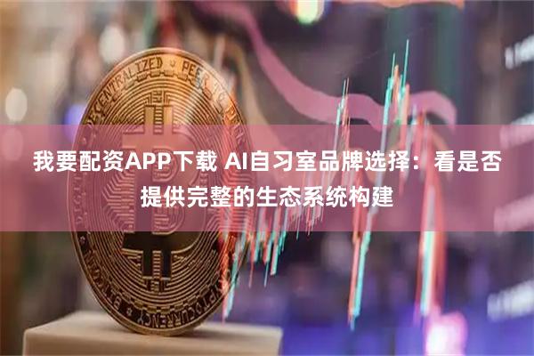 我要配资APP下载 AI自习室品牌选择：看是否提供完整的生态系统构建