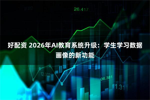 好配资 2026年AI教育系统升级：学生学习数据画像的新功能