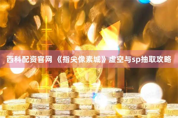 西科配资官网 《指尖像素城》虚空与sp抽取攻略