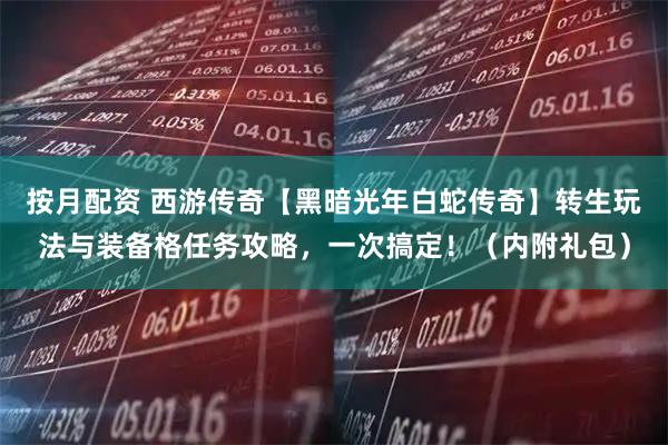 按月配资 西游传奇【黑暗光年白蛇传奇】转生玩法与装备格任务攻略，一次搞定！（内附礼包）