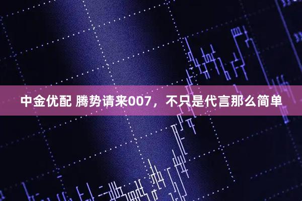 中金优配 腾势请来007,不只是代言那么简单