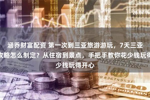 涵乔财富配资 第一次到三亚旅游游玩，7天三亚旅游攻略怎么制定？从住宿到景点，手把手教你花少钱玩得开心