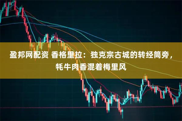盈邦网配资 香格里拉：独克宗古城的转经筒旁，牦牛肉香混着梅里风