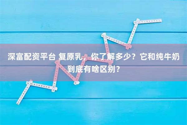 深富配资平台 复原乳，你了解多少？它和纯牛奶到底有啥区别？