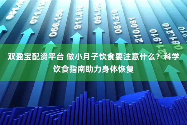 双盈宝配资平台 做小月子饮食要注意什么？科学饮食指南助力身体恢复